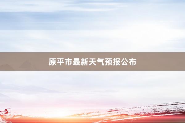 原平市最新天气预报公布