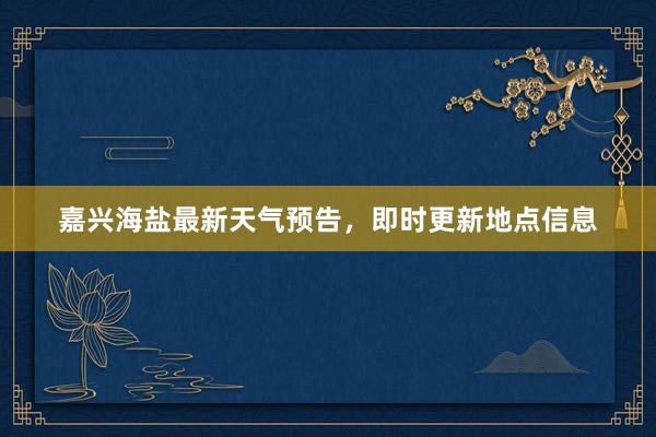 嘉兴海盐最新天气预告，即时更新地点信息